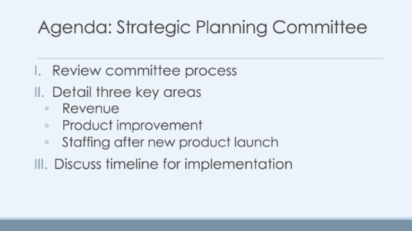 A Sample Outline Slide from a Presentation. The slide has a heading and a numbered list. The heading reads Agenda: Strategic Planning Committee. The numbered list has three items. The first item reads Review Committee process. The second item reads Detail three key areas of focus. The second item then has three sub points: the first sub-point reads Revenue. The second sub-point reads product improvement. The third sub-point reads staffing after new product launch. The third item of the top-level list reads discuss timeline for implementation.